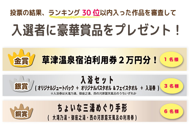 投票の結果、ランキング30位以内に入った作品を対象に、「草津温泉スキー場WEBフォトコンテスト」事務局の審査により選出させて頂きます。
※当選の発表は商品の発送をもってかえさせて頂きます。