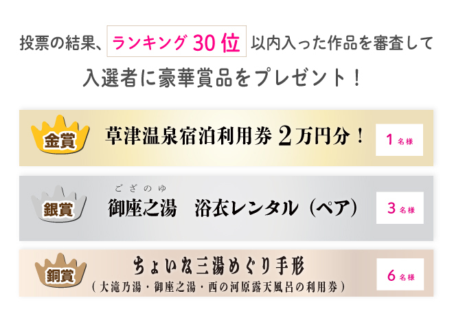 投票の結果、ランキング30位以内に入った作品を対象に、「草津温泉スキー場WEBフォトコンテスト」事務局の審査により選出させて頂きます。
※当選の発表は商品の発送をもってかえさせて頂きます。