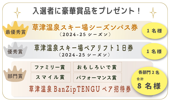 投票の結果、ランキング上位30位以内に入った作品に加え、「草津温泉スキー場WEBフォトコンテスト」事務局の審査員から推薦された作品より選出させて頂きます。
※当選の発表は商品の発送をもってかえさせて頂きます。